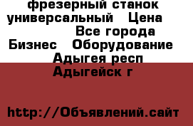 фрезерный станок универсальный › Цена ­ 130 000 - Все города Бизнес » Оборудование   . Адыгея респ.,Адыгейск г.